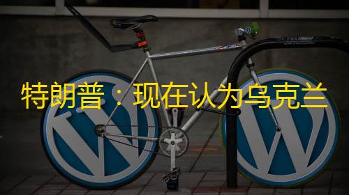 暗区突围免费辅助特朗普�：现在认为乌克兰可以夺回所有领土 恢复到原来的边界